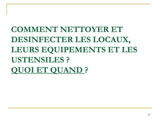 27
COMMENT NETTOYER ET
DESINFECTER LES LOCAUX,
LEURS EQUIPEMENTS ET LES
USTENSILES ?
QUOI ET QUAND ?
 