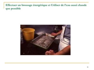46
Effectuer un brossage énergétique et Utiliser de l’eau aussi chaude
que possible
 