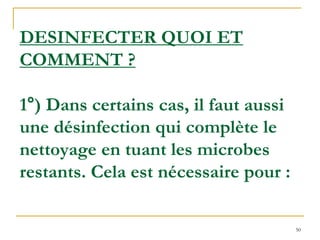 50
DESINFECTER QUOI ET
COMMENT ?
1°) Dans certains cas, il faut aussi
une désinfection qui complète le
nettoyage en tuant les microbes
restants. Cela est nécessaire pour :
 