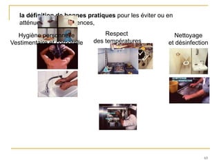 65
la définition de bonnes pratiques pour les éviter ou en
atténuer les conséquences,
Hygiène personnelle
Vestimentaire et corporelle
Respect
des températures
Nettoyage
et désinfection
 