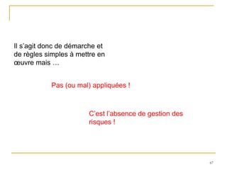 67
Il s’agit donc de démarche et
de règles simples à mettre en
œuvre mais …
Pas (ou mal) appliquées !
C’est l’absence de gestion des
risques !
 