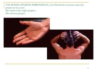 8
UNE BONNE HYGIENE PERSONNELLE, c'est d'abord être en bonne santé, être
propre sur soi, avoir :
Des mains et des ongles propres ;
Des cheveux propres.
 