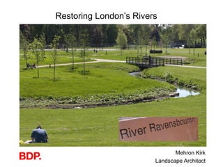 Restoring London’s Rivers




                               Mehron Kirk
                        Landscape Architect
 