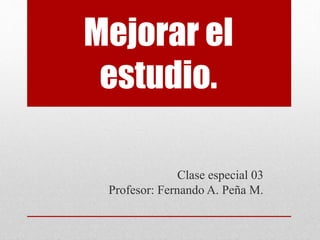 Mejorar el
estudio.
Clase especial 03
Profesor: Fernando A. Peña M.
 