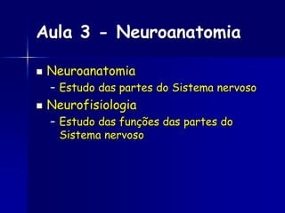 Aula 3 - Neuroanatomia
 Neuroanatomia
– Estudo das partes do Sistema nervoso
 Neurofisiologia
– Estudo das funções das partes do
Sistema nervoso
 