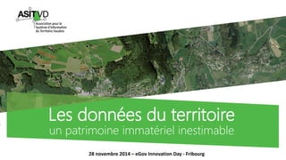 Les données du territoire 
un patrimoine immatériel inestimable 
28 novembre 2014 – eGov Innovation Day - Fribourg 
 