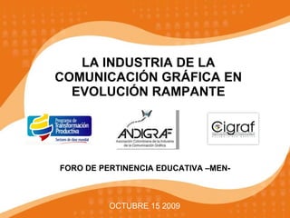 LA INDUSTRIA DE LA COMUNICACIÓN GRÁFICA EN EVOLUCIÓN RAMPANTE OCTUBRE 15 2009 FORO DE PERTINENCIA EDUCATIVA –MEN- 