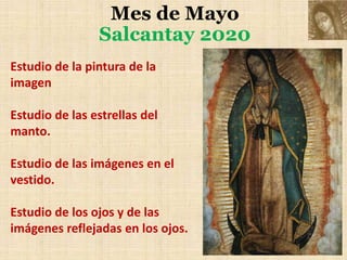 Mes de Mayo
Salcantay 2020
Estudio de la pintura de la
imagen
Estudio de las estrellas del
manto.
Estudio de las imágenes en el
vestido.
Estudio de los ojos y de las
imágenes reflejadas en los ojos.
 