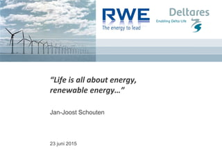 “Life is all about energy,
renewable energy…”
Jan-Joost Schouten
23 juni 2015
 