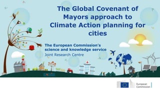 The European Commission’s
science and knowledge service
Joint Research Centre
The Global Covenant of
Mayors approach to
Climate Action planning for
cities
 