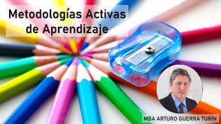 Metodologías Activas
de Aprendizaje
MBA ARTURO GUERRA TURÍN
 