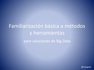 Familiarización básica a métodos 
y herramientas 
para soluciones de Big Data 
@tiangolo 
 