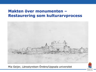 Makten över monumenten –
Restaurering som kulturarvprocess
Mia Geijer, Länsstyrelsen Örebro/Uppsala universitet
 