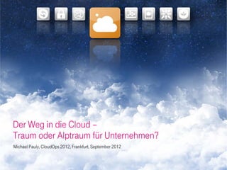 Der Weg in die Cloud –
Traum oder Alptraum für Unternehmen?
Michael Pauly, CloudOps 2012, Frankfurt, September 2012
 