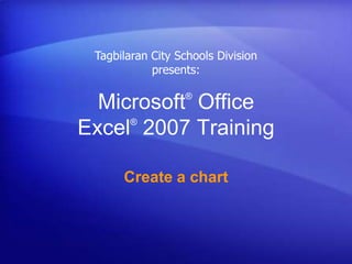 Microsoft®
Office
Excel®
2007 Training
Create a chart
Tagbilaran City Schools Division
presents:
 
