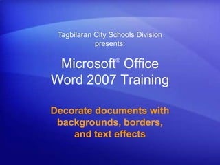 Microsoft®
Office
Word 2007 Training
Decorate documents with
backgrounds, borders,
and text effects
Tagbilaran City Schools Division
presents:
 