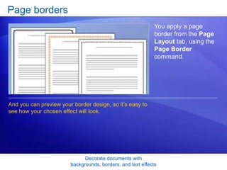 Decorate documents with
backgrounds, borders, and text effects
Page borders
You apply a page
border from the Page
Layout tab, using the
Page Border
command.
And you can preview your border design, so it’s easy to
see how your chosen effect will look.
 
