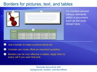Decorate documents with
backgrounds, borders, and text effects
Borders for pictures, text, and tables
Try borders around
various elements
within a document,
such as the ones
shown here.
1
2
3
Use a border to make a picture stand out.
A border can nicely offset an important quotation.
Borders can be very effective in tables. Apply them to
every cell if you want that look.
 