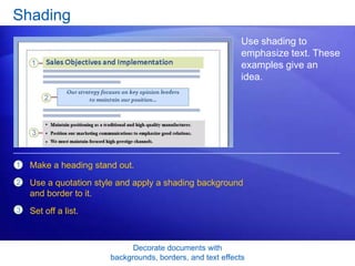 Decorate documents with
backgrounds, borders, and text effects
Shading
Use shading to
emphasize text. These
examples give an
idea.
1
2
3
Make a heading stand out.
Use a quotation style and apply a shading background
and border to it.
Set off a list.
 