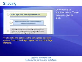 Decorate documents with
backgrounds, borders, and text effects
Shading
Use shading to
emphasize text. These
examples give an
idea.
You find shading options in the same place as border
options: Start on the Page Layout tab, and click Page
Borders.
 
