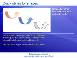 Decorate documents with
backgrounds, borders, and text effects
Quick styles for shapes
Shapes have their
own tools, as tables
and pictures do.
You first select the shape, and then work with the
Drawing Tools to select a style — which comes
complete with border, look, and type of fill.
You can tinker as you wish with the fill and border.
 