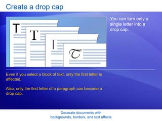 Decorate documents with
backgrounds, borders, and text effects
Create a drop cap
You can turn only a
single letter into a
drop cap.
Even if you select a block of text, only the first letter is
affected.
Also, only the first letter of a paragraph can become a
drop cap.
 