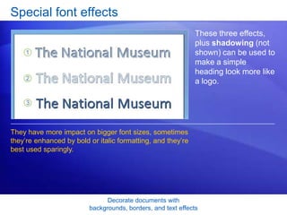 Decorate documents with
backgrounds, borders, and text effects
Special font effects
These three effects,
plus shadowing (not
shown) can be used to
make a simple
heading look more like
a logo.
They have more impact on bigger font sizes, sometimes
they’re enhanced by bold or italic formatting, and they’re
best used sparingly.
 