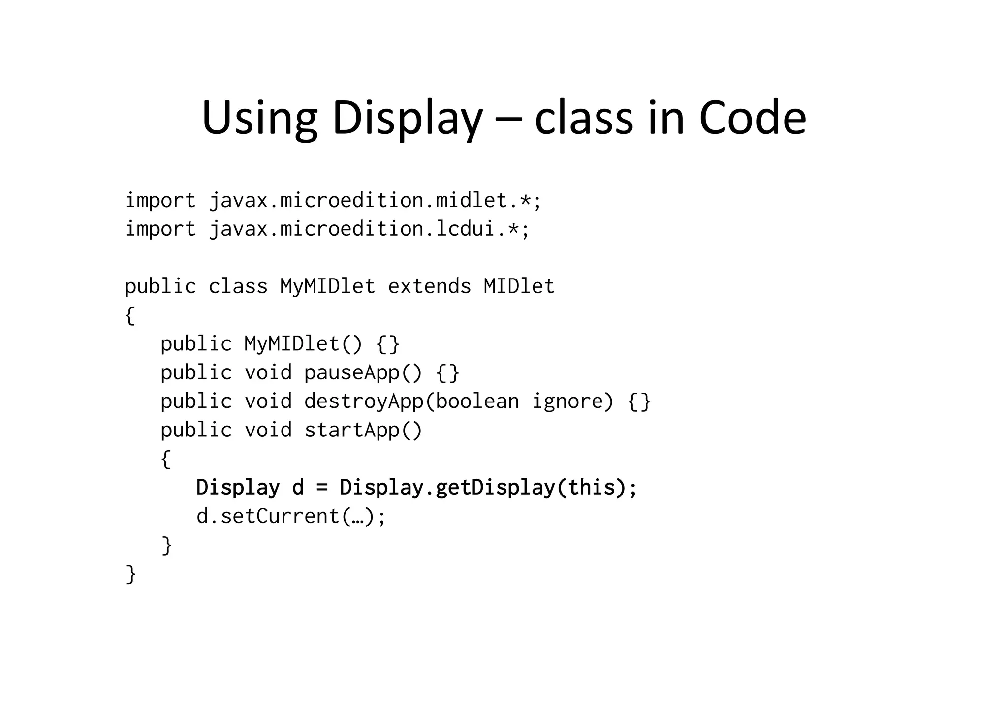 Using  Display  –  class  in  Code   import javax.microedition.midlet.*; import javax.microedition.lcdui.*; public class MyMIDlet extends MIDlet { public MyMIDlet() {} public void pauseApp() {} public void destroyApp(boolean ignore) {} public void startApp() { Display d = Display.getDisplay(this); d.setCurrent(…); } } 