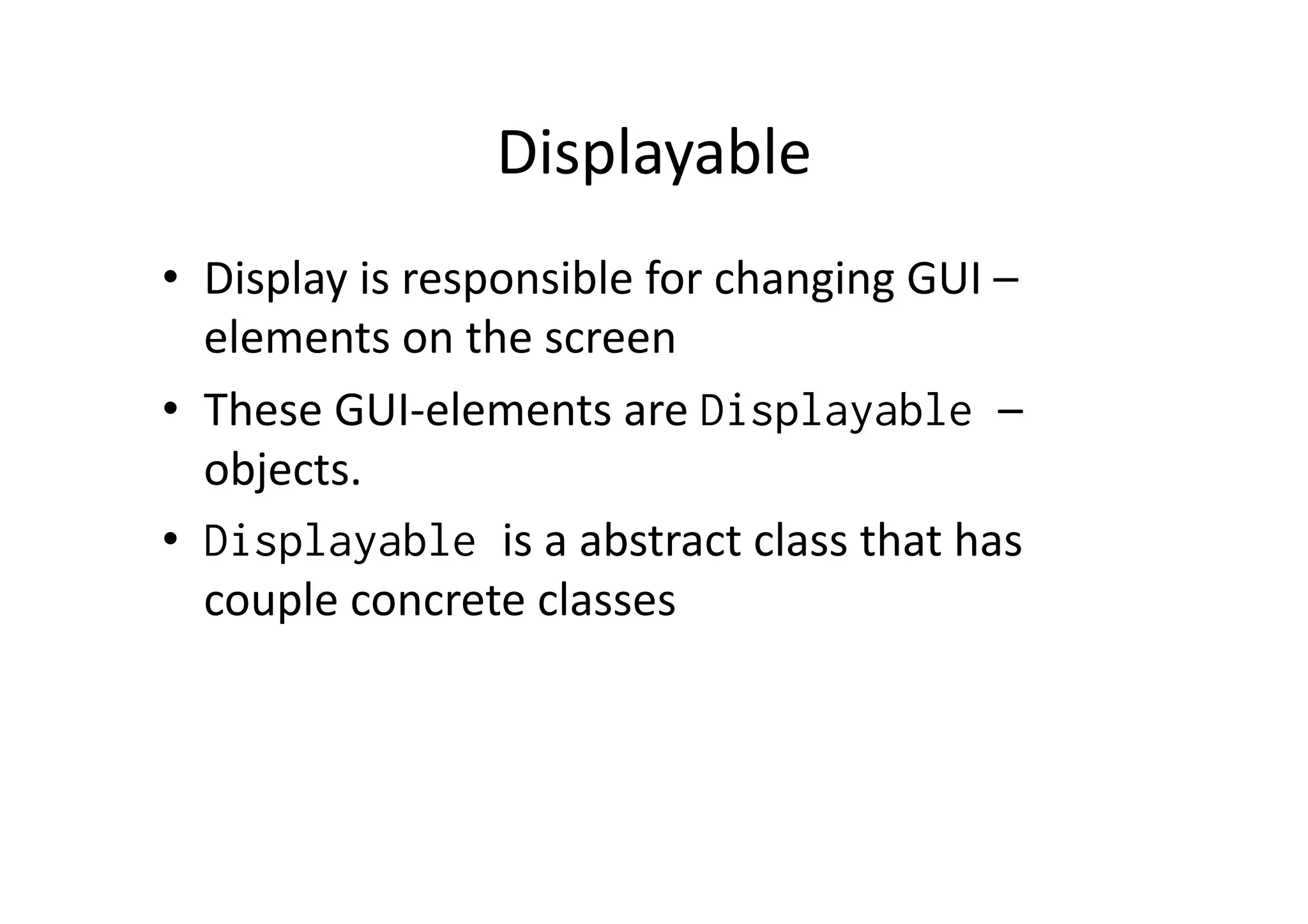 Displayable   •  Display  is  responsible  for  changing  GUI  –   elements  on  the  screen   •  These  GUI-­‐elements  are  Displayable –   objects.   •  Displayable is  a  abstract  class  that  has   couple  concrete  classes   
