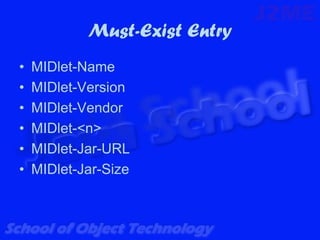Must-Exist Entry
•   MIDlet-Name
•   MIDlet-Version
•   MIDlet-Vendor
•   MIDlet-<n>
•   MIDlet-Jar-URL
•   MIDlet-Jar-Size
 