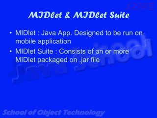MIDlet & MIDlet Suite
• MIDlet : Java App. Designed to be run on
  mobile application
• MIDlet Suite : Consists of on or more
  MIDlet packaged on .jar file
 