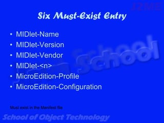 Six Must-Exist Entry
•   MIDlet-Name
•   MIDlet-Version
•   MIDlet-Vendor
•   MIDlet-<n>
•   MicroEdition-Profile
•   MicroEdition-Configuration

Must exist in the Manifest file
 