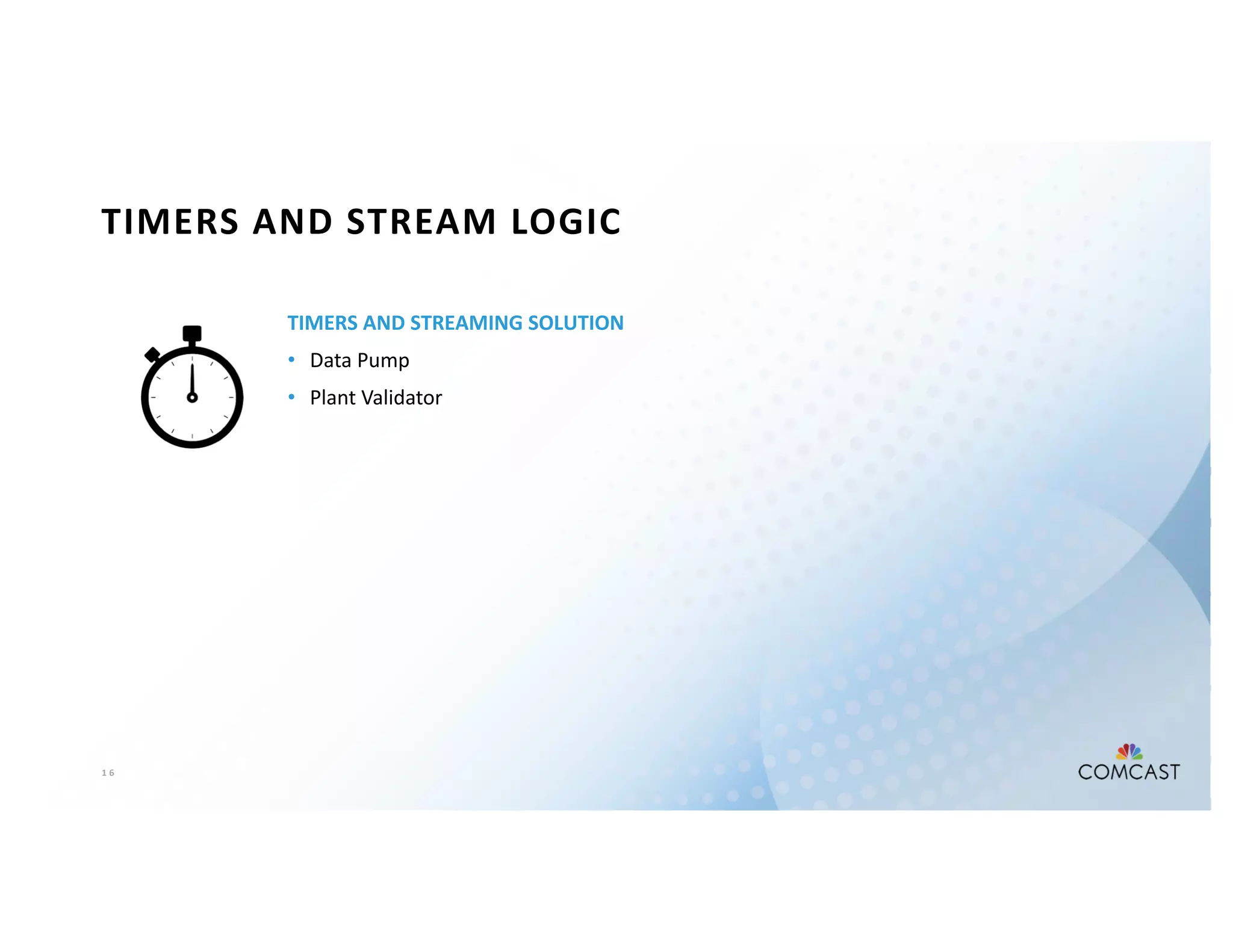 1 6
TIMERS AND STREAM LOGIC
TIMERS AND STREAMING SOLUTION
• Data Pump
• Plant Validator
 