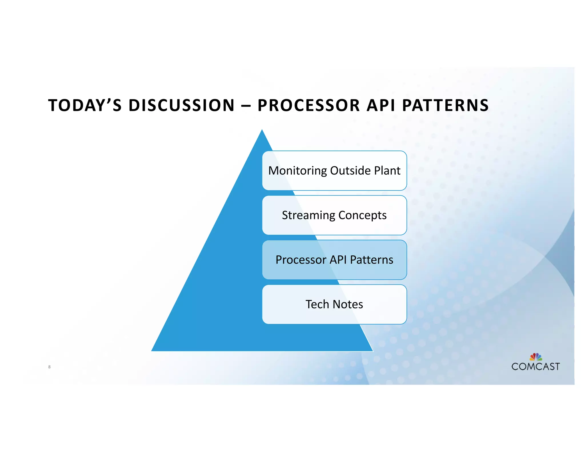 8
TODAY’S DISCUSSION – PROCESSOR API PATTERNS
Monitoring Outside Plant
Streaming Concepts
Processor API Patterns
Tech Notes
 