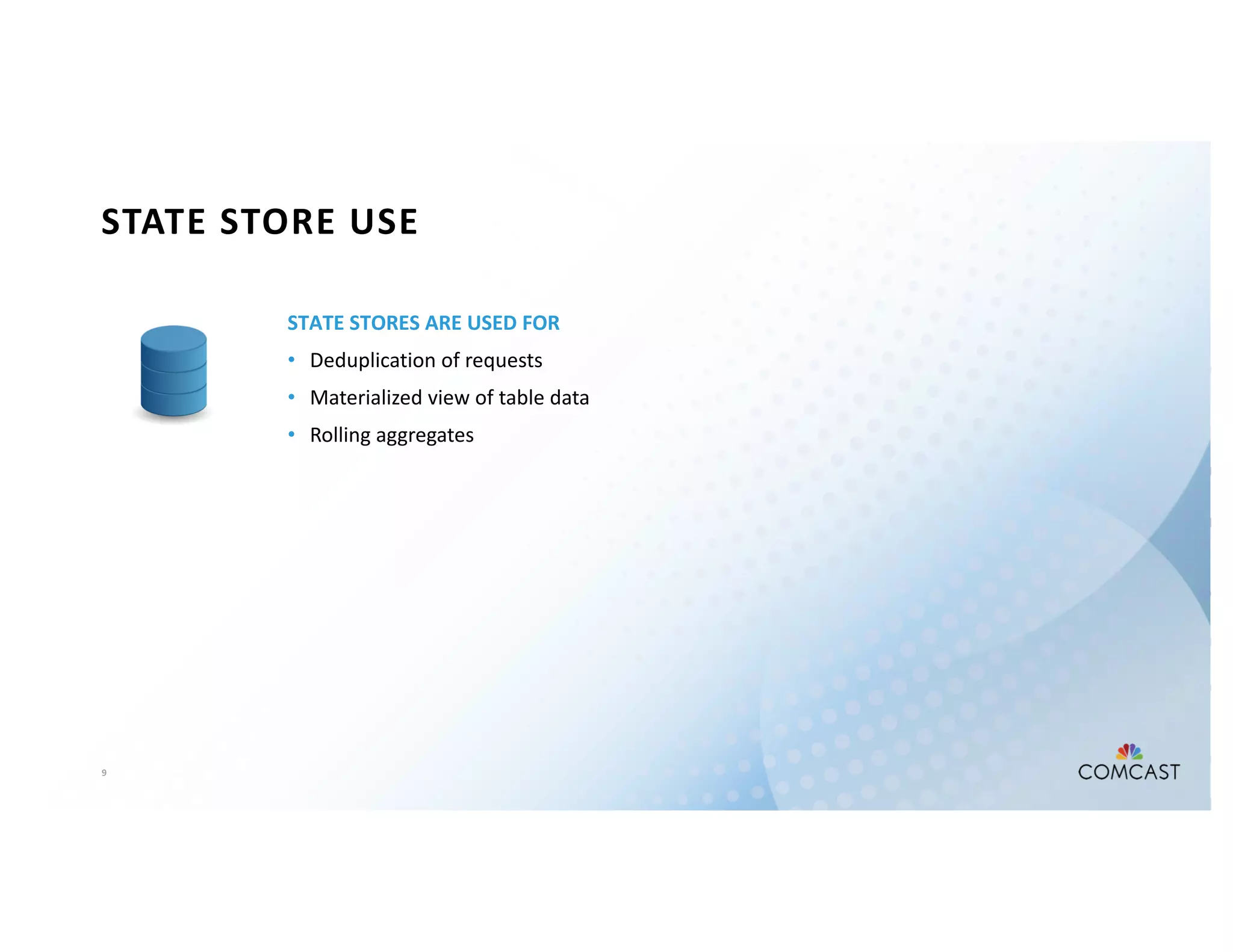 9
STATE STORE USE
STATE STORES ARE USED FOR
• Deduplication of requests
• Materialized view of table data
• Rolling aggregates
 