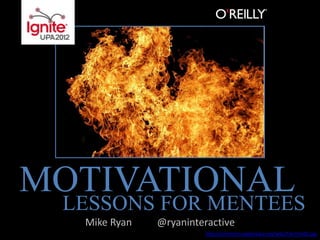 MOTIVATIONAL
 LESSONS FOR MENTEES
  Mike Ryan   @ryaninteractive
                       http://commons.wikimedia.org/wiki/File:Fire02.jpg
 