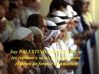 Soy PALESTINO cuando a ellos se
les reprime y se les mata por tener
el deseo de formar una nación

 
