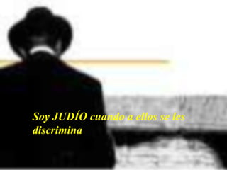 Soy JUDÍO cuando a ellos se les
discrimina

 
