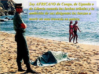 Soy AFRICANO de Congo, de Uganda o
de Liberia cuando las luchas tribales y la
ambición de sus dirigentes les lanzan a
morir en una travesía en patera.

 
