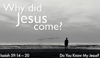 Do You Know My Jesus?
Jesus
Why did
come?
Isaiah 59:14 — 20
 