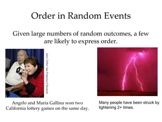 Order in Random Events
   Given large numbers of random outcomes, a few
              are likely to express order.
                   Jerry Telfer/ San Francisco Chronicle




   Angelo and Maria Gallina won two                        Many people have been struck by
California lottery games on the same day.                  lightening 2+ times.
 