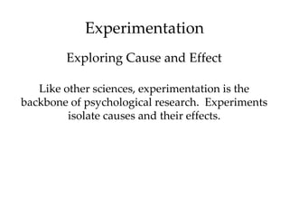 Experimentation
        Exploring Cause and Effect

   Like other sciences, experimentation is the
backbone of psychological research. Experiments
         isolate causes and their effects.
 