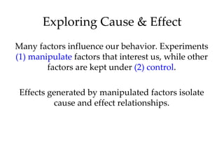 Exploring Cause & Effect
Many factors influence our behavior. Experiments
(1) manipulate factors that interest us, while other
        factors are kept under (2) control.

 Effects generated by manipulated factors isolate
          cause and effect relationships.
 