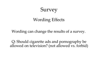 Survey
             Wording Effects

 Wording can change the results of a survey.

 Q: Should cigarette ads and pornography be
allowed on television? (not allowed vs. forbid)
 