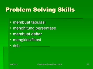Problem Solving Skills
 membuat tabulasi
 menghitung persentase
 membuat daftar
 mengklasifikasi
 dsb.
10/4/2013 23Pendidikan Profesi Guru 2013
 