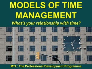 1
|
MTL: The Professional Development Programme
Models of Time Management
MODELS OF TIME
MANAGEMENT
What’s your relationship with time?
MTL: The Professional Development Programme
 