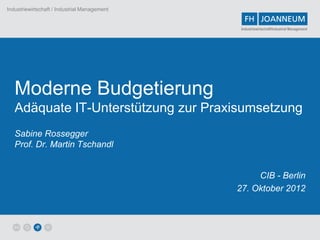 Industriewirtschaft / Industrial Management


                                               Industriewirtschaft/Industrial Management




   Moderne Budgetierung
   Adäquate IT-Unterstützung zur Praxisumsetzung
   Sabine Rossegger
   Prof. Dr. Martin Tschandl


                                                   CIB - Berlin
                                              27. Oktober 2012
 