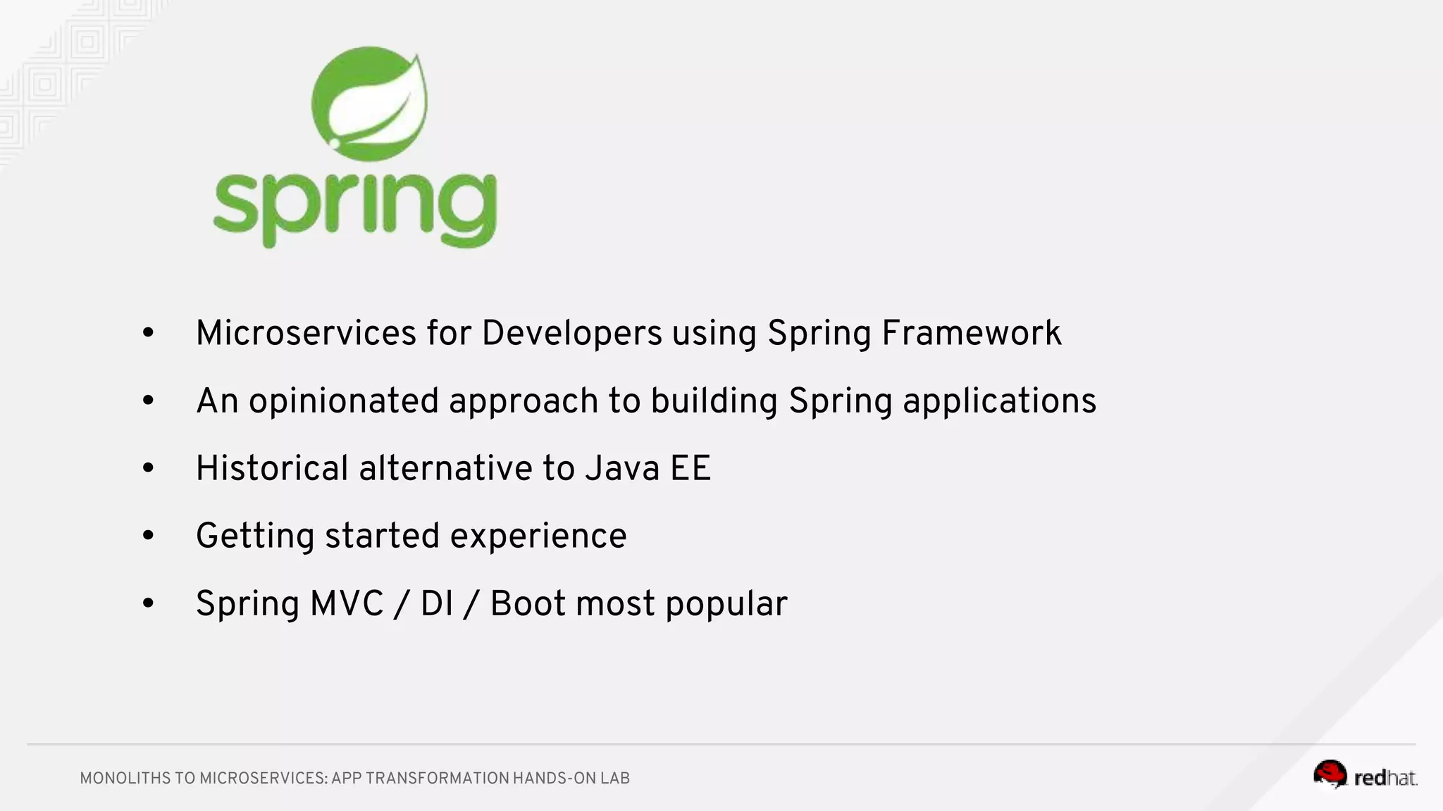 MONOLITHS TO MICROSERVICES: APP TRANSFORMATION HANDS-ON LAB
• Microservices for Developers using Spring Framework
• An opinionated approach to building Spring applications
• Historical alternative to Java EE
• Getting started experience
• Spring MVC / DI / Boot most popular
 