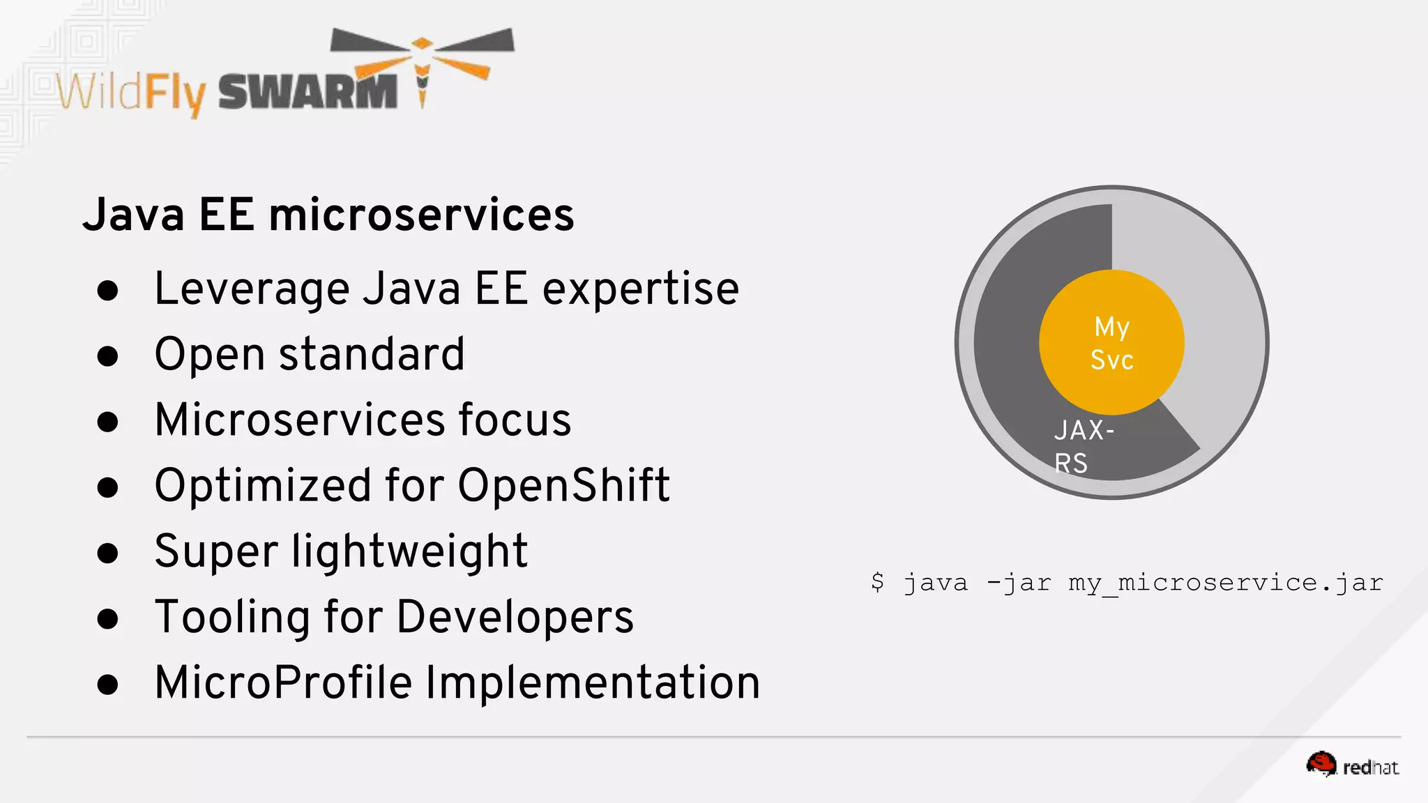 My Svc
Java EE microservices
● Leverage Java EE expertise
● Open standard
● Microservices focus
● Optimized for OpenShift
● Super lightweight
● Tooling for Developers
● MicroProfile Implementation
My
Svc
JAX-
RS
$ java -jar my_microservice.jar
 