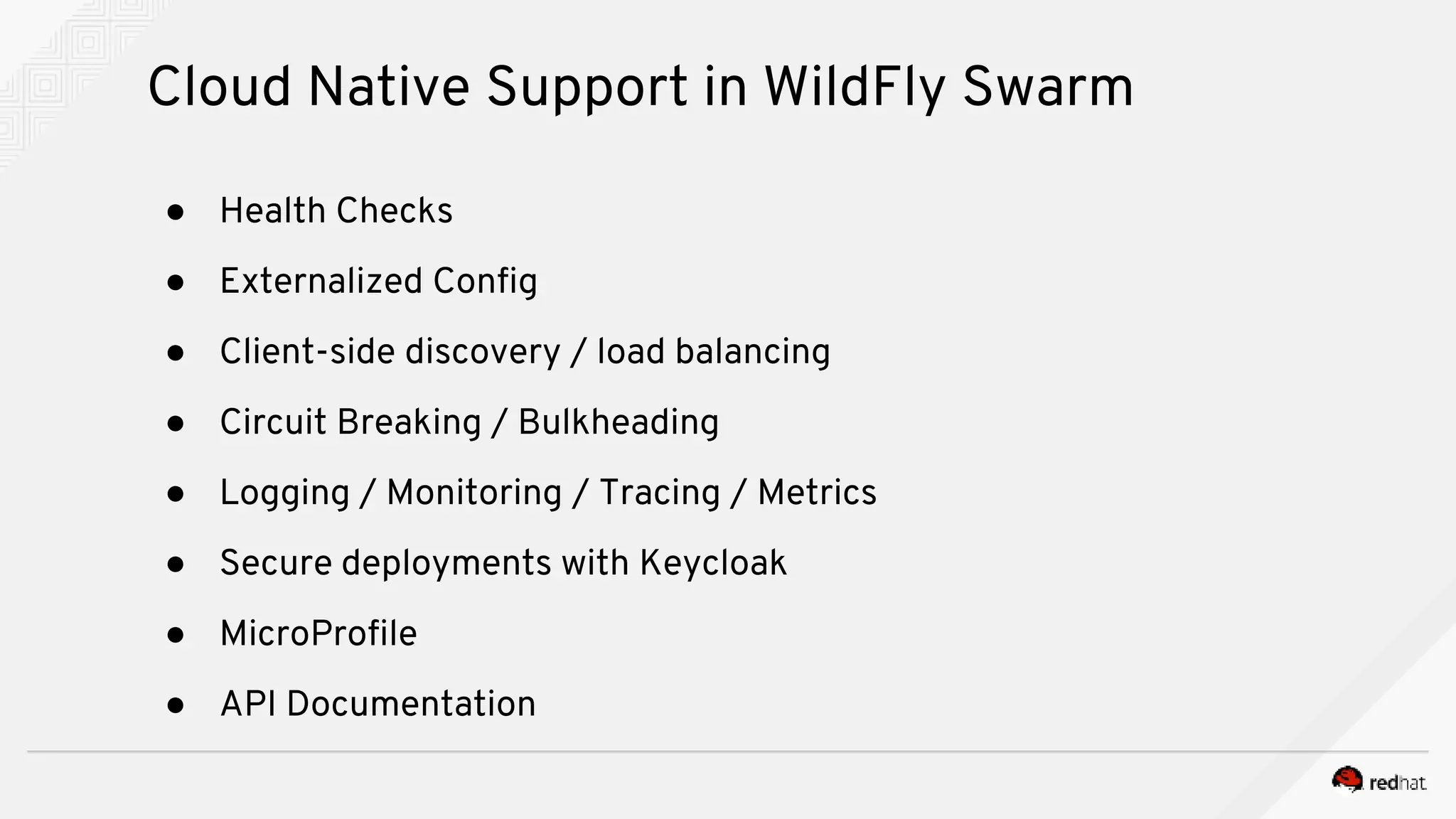 ● Health Checks
● Externalized Config
● Client-side discovery / load balancing
● Circuit Breaking / Bulkheading
● Logging / Monitoring / Tracing / Metrics
● Secure deployments with Keycloak
● MicroProfile
● API Documentation
Cloud Native Support in WildFly Swarm
 